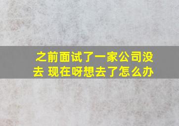 之前面试了一家公司没去 现在呀想去了怎么办